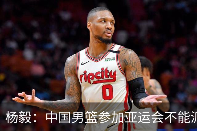 杨毅：中国男篮参加亚运会不能派二队或青年队打 必须要全力争冠